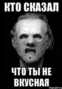 Кто сказал что ТЫ не вкусная