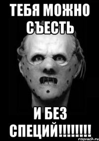 ТЕБЯ МОЖНО СЪЕСТЬ И БЕЗ СПЕЦИЙ!!!!!!!!