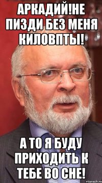 Аркадий!не пизди без меня киловпты! А то я буду приходить к тебе во сне!