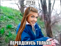 щас переоденусь только