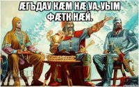 Æгъдау кæм нæ уа, уым фæтк нæй. 