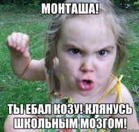 Монташа! ТЫ ЕБАЛ КОЗУ! КЛЯНУСЬ ШКОЛЬНЫМ МОЗГОМ!