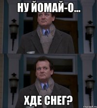 Ну йомай-о... Хде снег?
