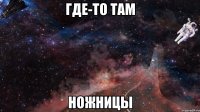 Где-то там ножницы