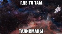 Где-то там талисманы