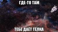 Где-то там тебе даёт тёлка