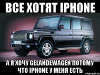 все хотят iPhone А я хочу gelandewagen потому что iphone у меня есть