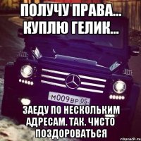 получу права... куплю гелик... заеду по нескольким адресам. так. чисто поздороваться