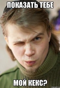 показать тебе мой кекс?