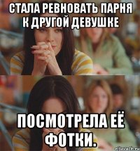 Стала ревновать парня к другой девушке посмотрела её фотки.