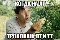 когда на лт троллишь пт и тт