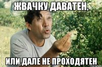 ЖВАЧКУ ДАВАТЕН, ИЛИ ДАЛЕ НЕ ПРОХОДЯТЕН