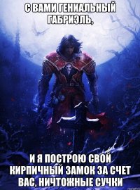 С вами гениальный Габриэль, и я построю свой кирпичный замок за счет вас, ничтожные сучки
