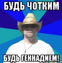 Будь чотким Будь Геннадием!