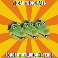 Я ебал твою мать говорят отцовские гены