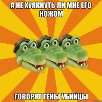 А не хуякнуть ли мне его ножом говорят гены убийцы