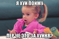 Я хуй пойму Лер че это за хуйня?