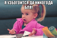 Я узбогоится да никогода бля! 
