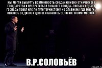 Мы могли выбрать возможность создания моно-этнического государства и превратиться в нашего соседа - Польшу. Однако Господь повёл нас по пути тернистому, но славному, где многие слились в единое и единое оказалось великим. ЭКСМО, Москва) В.Р.Соловьёв