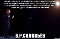 Мы могли выбрать возможность создания моно-этнического государства и превратиться в нашего соседа - Польшу. Однако Господь повёл нас по пути тернистому, но славному, где многие слились в единое и единое оказалось великим. В.Р.Соловьёв