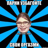 Парни узбагойте свои оргазми