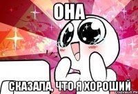 ОНА СКАЗАЛА, ЧТО Я ХОРОШИЙ