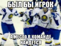 Был бы игрок а место в команде найдется