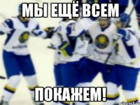 мы ещё всем покажем!