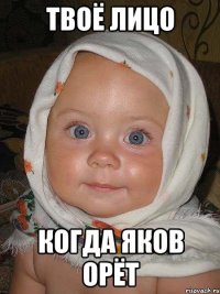 твоё лицо когда яков орёт
