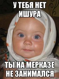 у тебя нет ишура ты на мерказе не занимался