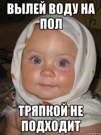 вылей воду на пол тряпкой не подходит