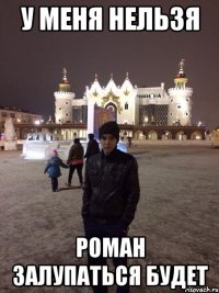 У меня нельзя Роман залупаться будет