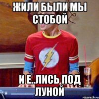 Жили были мы стобой И е..лись под луной