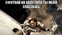 сфоткай на авку типа ты меня спасаешь 