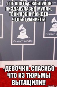 -Гог опять с каблуков пизданулась! -Мулли, твой язык рожден чтобы умиреть! -Девочки, спасибо что из тюрьмы вытащили!!