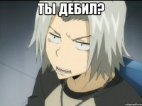 ТЫ ДЕБИЛ? 