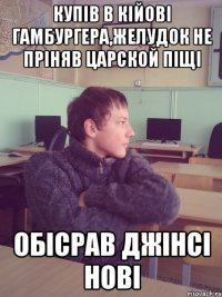Купів в кійові гамбургера,желудок не пріняв царской піщі обісрав джінсі нові