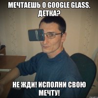 Мечтаешь о Google Glass, детка? Не жди! Исполни свою мечту!