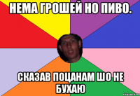 нема грошей но пиво. сказав поцанам шо не бухаю