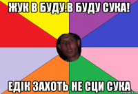 жук в буду.в буду сука! едік захоть не сци сука