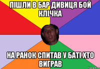 пішли в бар дивиця бой клічка на ранок спитав у баті хто виграв