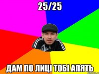 25/25 дам по лиці тобі апять