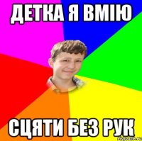 детка я вмію сцяти без рук