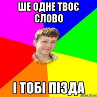 ше одне твоє слово і тобі пізда