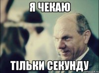 Я чекаю тільки секунду
