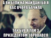 а ви були на майдані,бо я вас вчора бачила так був я там з призедентом зоровався