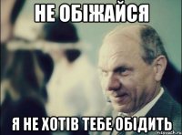 не обіжайся я не хотів тебе обідить