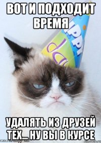 ВОТ И ПОДХОДИТ ВРЕМЯ удалять из друзей тех... ну вы в курсе