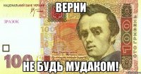 верни не будь мудаком!