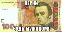 верни будь мужиком!